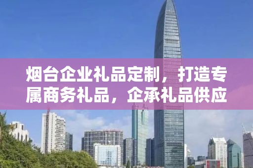 烟台企业礼品定制，打造专属商务礼品，企承礼品供应链助力企业品牌建设